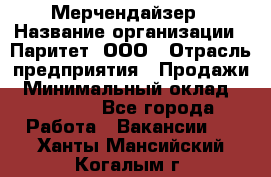 Мерчендайзер › Название организации ­ Паритет, ООО › Отрасль предприятия ­ Продажи › Минимальный оклад ­ 21 000 - Все города Работа » Вакансии   . Ханты-Мансийский,Когалым г.